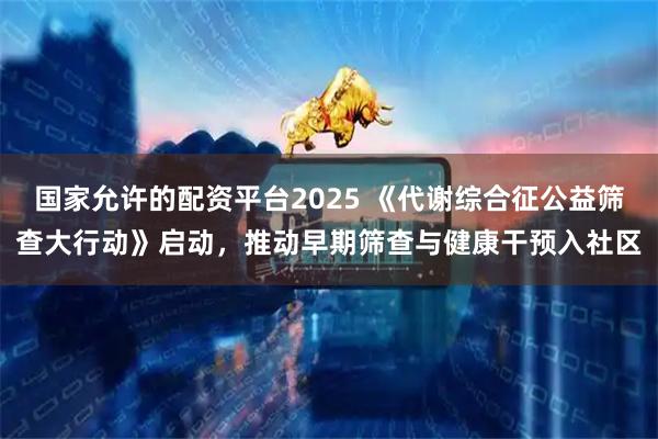 国家允许的配资平台2025 《代谢综合征公益筛查大行动》启动，推动早期筛查与健康干预入社区