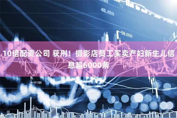 10倍配资公司 获刑！摄影店员工买卖产妇新生儿信息超6000条