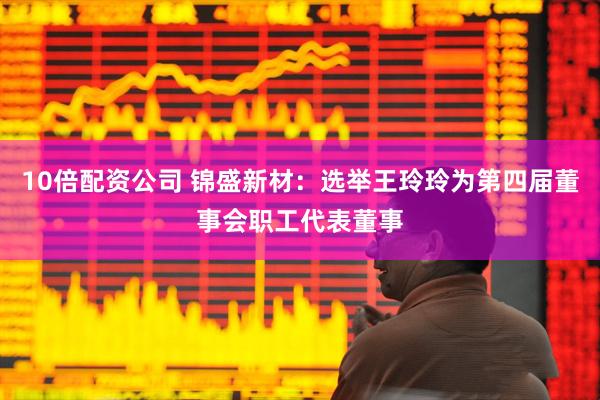 10倍配资公司 锦盛新材：选举王玲玲为第四届董事会职工代表董事