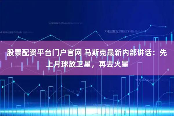 股票配资平台门户官网 马斯克最新内部讲话：先上月球放卫星，再去火星