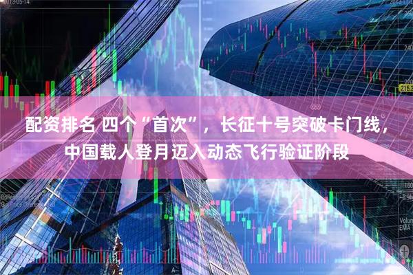 配资排名 四个“首次”，长征十号突破卡门线，中国载人登月迈入动态飞行验证阶段