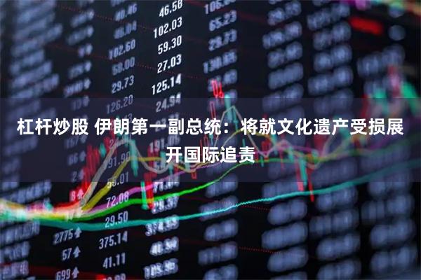 杠杆炒股 伊朗第一副总统：将就文化遗产受损展开国际追责