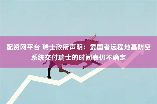 配资网平台 瑞士政府声明：爱国者远程地基防空系统交付瑞士的时间表仍不确定