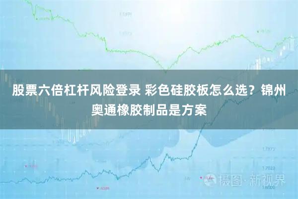 股票六倍杠杆风险登录 彩色硅胶板怎么选？锦州奥通橡胶制品是方案