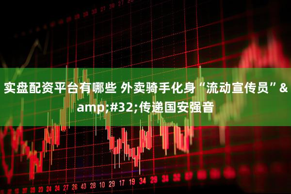 实盘配资平台有哪些 外卖骑手化身“流动宣传员” 传递国安强音