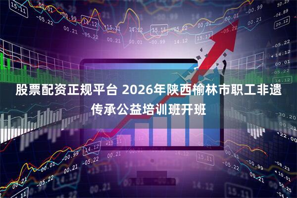 股票配资正规平台 2026年陕西榆林市职工非遗传承公益培训班开班