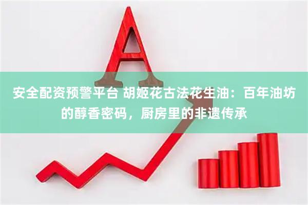 安全配资预警平台 胡姬花古法花生油：百年油坊的醇香密码，厨房里的非遗传承