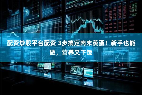 配资炒股平台配资 3步搞定肉末蒸蛋！新手也能做，营养又下饭