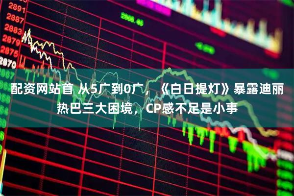 配资网站首 从5广到0广，《白日提灯》暴露迪丽热巴三大困境，CP感不足是小事