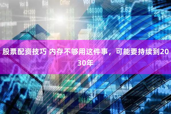 股票配资技巧 内存不够用这件事，可能要持续到2030年
