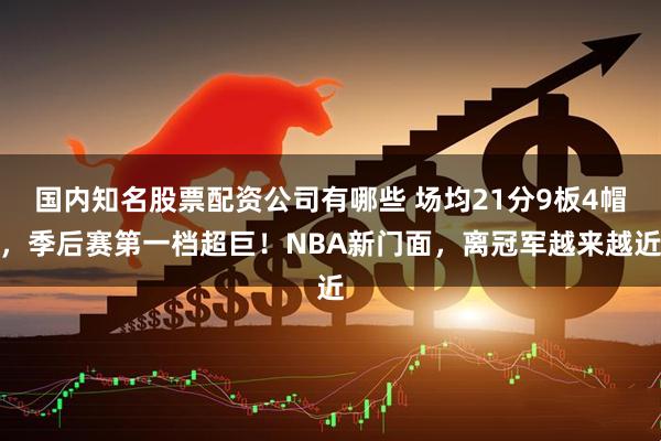 国内知名股票配资公司有哪些 场均21分9板4帽，季后赛第一档超巨！NBA新门面，离冠军越来越近