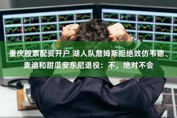 重庆股票配资开户 湖人队詹姆斯拒绝效仿韦德、麦迪和甜瓜安东尼退役：不，绝对不会
