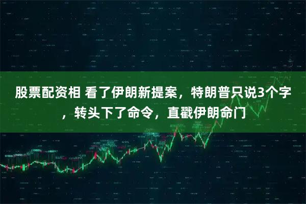 股票配资相 看了伊朗新提案，特朗普只说3个字，转头下了命令，直戳伊朗命门