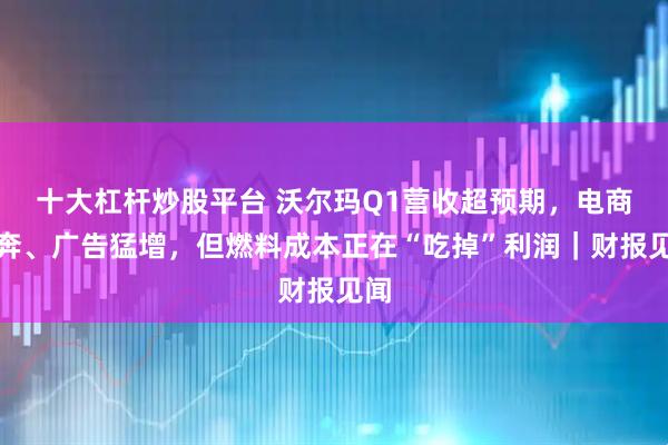 十大杠杆炒股平台 沃尔玛Q1营收超预期，电商狂奔、广告猛增，但燃料成本正在“吃掉”利润｜财报见闻