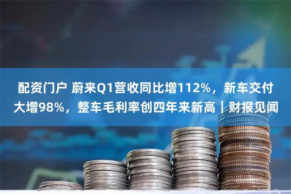 配资门户 蔚来Q1营收同比增112%，新车交付大增98%，整车毛利率创四年来新高｜财报见闻