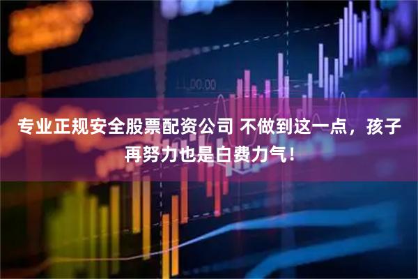 专业正规安全股票配资公司 不做到这一点，孩子再努力也是白费力气！