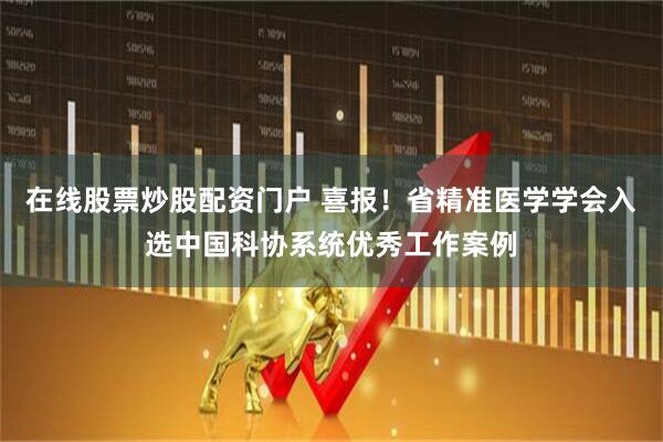 在线股票炒股配资门户 喜报！省精准医学学会入选中国科协系统优秀工作案例