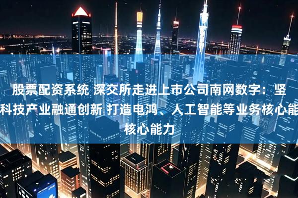 股票配资系统 深交所走进上市公司南网数字：坚持科技产业融通创新 打造电鸿、人工智能等业务核心能力
