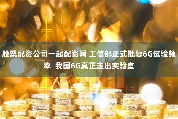 股票配资公司一起配资网 工信部正式批复6G试验频率  我国6G真正走出实验室