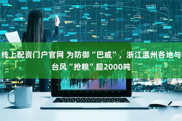 线上配资门户官网 为防御“巴威”，浙江温州各地与台风“抢粮”超2000吨