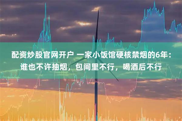 配资炒股官网开户 一家小饭馆硬核禁烟的6年：谁也不许抽烟，包间里不行，喝酒后不行