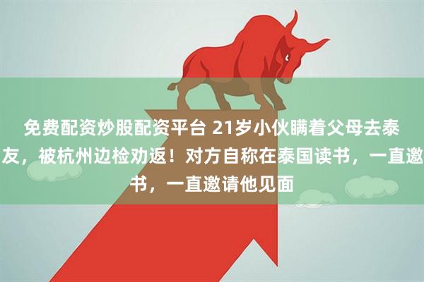 免费配资炒股配资平台 21岁小伙瞒着父母去泰国找女朋友，被杭州边检劝返！对方自称在泰国读书，一直邀请他见面
