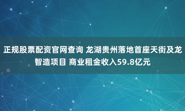 正规股票配资官网查询 龙湖贵州落地首座天街及龙智造项目 商业租金收入59.8亿元