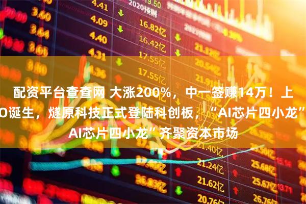 配资平台查查网 大涨200%，中一签赚14万！上海今年最大IPO诞生，燧原科技正式登陆科创板，“AI芯片四小龙”齐聚资本市场
