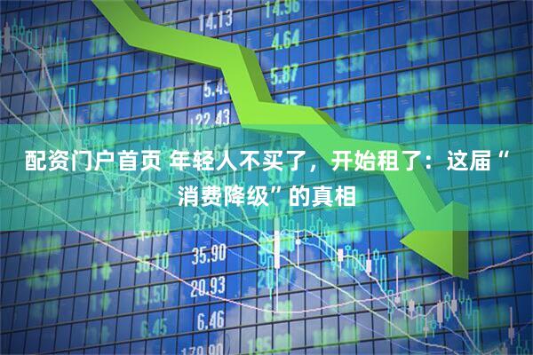 配资门户首页 年轻人不买了，开始租了：这届“消费降级”的真相