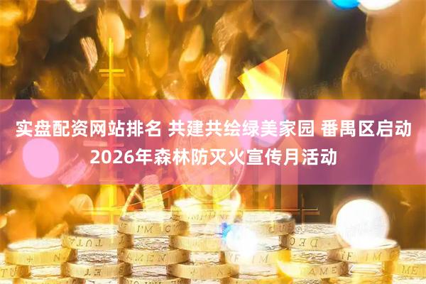 实盘配资网站排名 共建共绘绿美家园 番禺区启动2026年森林防灭火宣传月活动